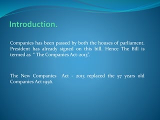 Companies has been passed by both the houses of parliament.
President has already signed on this bill. Hence The Bill is
termed as “ The Companies Act-2013”.
The New Companies Act - 2013 replaced the 57 years old
Companies Act 1956.
 