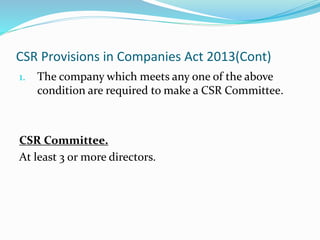 CSR Provisions in Companies Act 2013(Cont)
1. The company which meets any one of the above
condition are required to make a CSR Committee.
CSR Committee.
At least 3 or more directors.
 