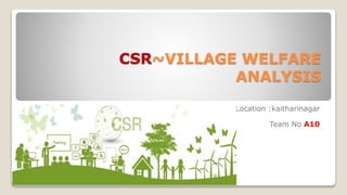CSR~VILLAGE WELFARE
ANALYSIS
Location :kaitharinagar
Team No A10
 