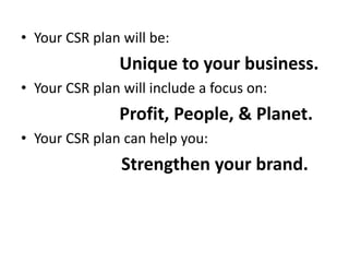 • Your CSR plan will be:
Unique to your business.
• Your CSR plan will include a focus on:
Profit, People, & Planet.
• Your CSR plan can help you:
Strengthen your brand.
 