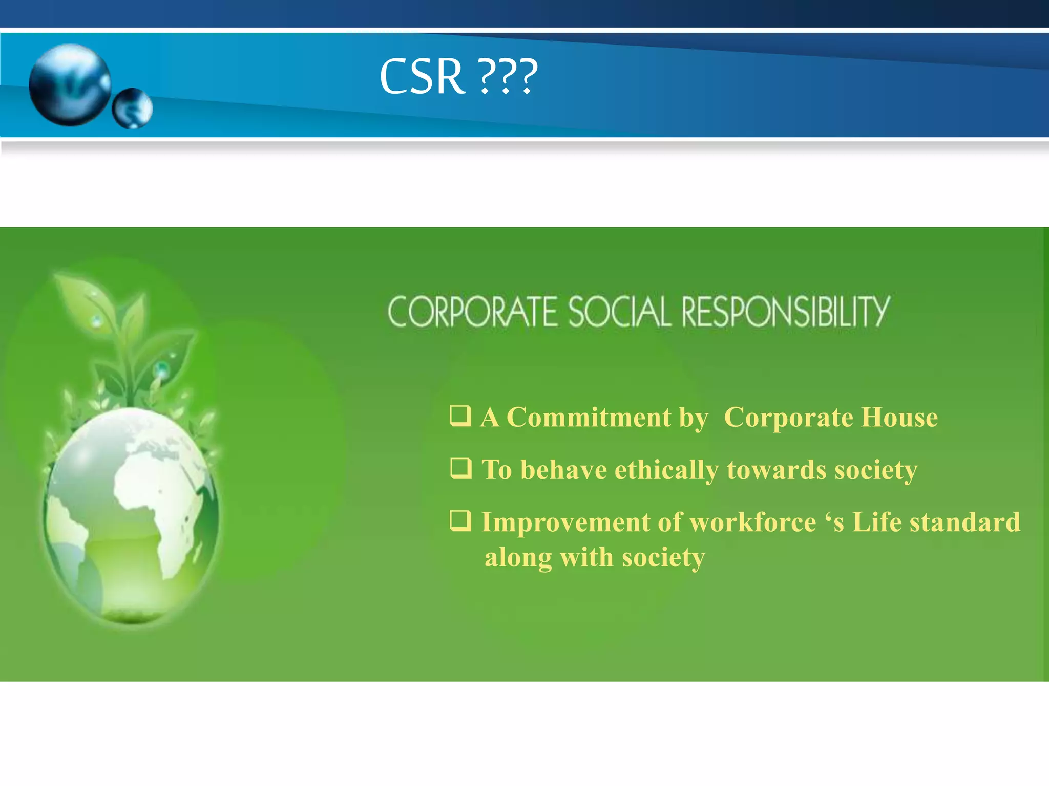  A Commitment by Corporate House
 To behave ethically towards society
 Improvement of workforce ‘s Life standard
along with society
CSR ???
 