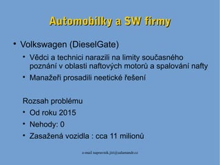 e-mail napravnik.jiri@salamandr.cz
Automobilky a SW firmyAutomobilky a SW firmy

Volkswagen (DieselGate)

Vědci a technici narazili na limity současného
poznání v oblasti naftových motorů a spalování nafty

Manažeři prosadili neetické řešení
Rozsah problému

Od roku 2015

Nehody: 0

Zasažená vozidla : cca 11 milionů
 