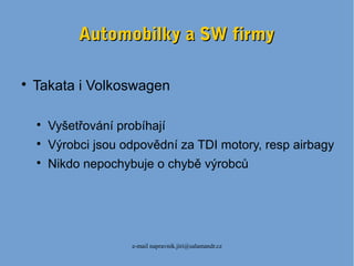 e-mail napravnik.jiri@salamandr.cz
Automobilky a SW firmyAutomobilky a SW firmy

Takata i Volkoswagen

Vyšetřování probíhají

Výrobci jsou odpovědní za TDI motory, resp airbagy

Nikdo nepochybuje o chybě výrobců
 