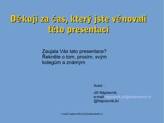 e-mail napravnik.jiri@salamandr.cz
D kuji za as, který jste v novaliě č ěD kuji za as, který jste v novaliě č ě
této presentacitéto presentaci
Zaujala Vás tato presentace?
Řekněte o tom, prosím, svým
kolegům a známým
Autor :
Jiří Nápravník,
e-mail napravnik.jiri@salamandr.cz,
@NapravnikJiri
 