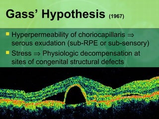 Gass’ Hypothesis (1967)
 Hyperpermeability of choriocapillaris ⇒
serous exudation (sub-RPE or sub-sensory)
 Stress ⇒ Physiologic decompensation at
sites of congenital structural defects
 