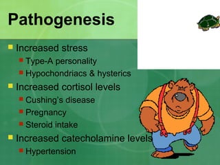 Pathogenesis
 Increased stress
 Type-A personality
 Hypochondriacs & hysterics
 Increased cortisol levels
 Cushing’s disease
 Pregnancy
 Steroid intake
 Increased catecholamine levels
 Hypertension
 