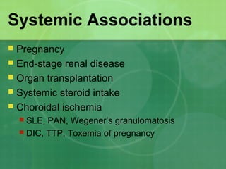 Systemic Associations
 Pregnancy
 End-stage renal disease
 Organ transplantation
 Systemic steroid intake
 Choroidal ischemia
 SLE, PAN, Wegener’s granulomatosis
 DIC, TTP, Toxemia of pregnancy
 