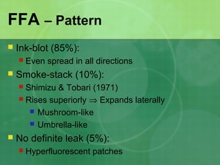 FFA – Pattern
 Ink-blot (85%):
 Even spread in all directions
 Smoke-stack (10%):
 Shimizu & Tobari (1971)
 Rises superiorly ⇒ Expands laterally
 Mushroom-like
 Umbrella-like
 No definite leak (5%):
 Hyperfluorescent patches
 
