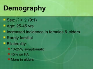 Demography
 Sex: ♂ > ♀ (9:1)
 Age: 25-45 yrs
 Increased incidence in females & elders
 Rarely familial
 Bilaterality:
 10-25% symptomatic
 45% on FA
 More in elders
 