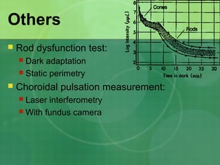 Others
 Rod dysfunction test:
 Dark adaptation
 Static perimetry
 Choroidal pulsation measurement:
 Laser interferometry
 With fundus camera
 