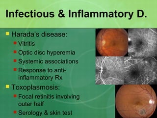 Infectious & Inflammatory D.
 Harada’s disease:
 Vitritis
 Optic disc hyperemia
 Systemic associations
 Response to anti-
inflammatory Rx
 Toxoplasmosis:
 Focal retinitis involving
outer half
 Serology & skin test
 