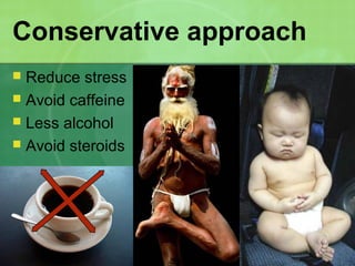 Conservative approach
 Reduce stress
 Avoid caffeine
 Less alcohol
 Avoid steroids
 