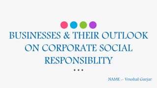 BUSINESSES & THEIR OUTLOOK
ON CORPORATE SOCIAL
RESPONSIBLITY
NAME :- Vrushal Gurjar
 