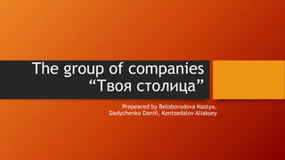 The group of companies
“Твоя столица”
Prepeared by Beloborodova Nastya,
Dadychenko Daniil, Kontsedalov Aliaksey
 