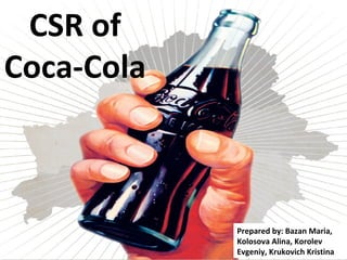 CSR of
Coca-Cola
Prepared by: Bazan Maria,
Kolosova Alina, Korolev
Evgeniy, Krukovich Kristina
 