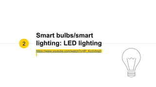 Smart bulbs/smart
lighting: LED lighting
https://www.youtube.com/watch?v=lP_KcsVtng0
2
 