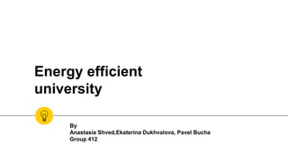 Energy efficient
university
By
Anastasia Shved,Ekaterina Dukhvalova, Pavel Bucha
Group 412
 