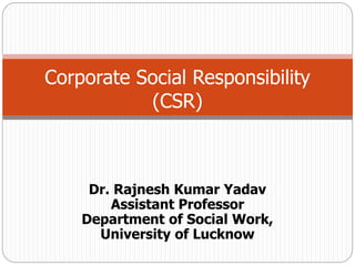 Dr. Rajnesh Kumar Yadav
Assistant Professor
Department of Social Work,
University of Lucknow
Corporate Social Responsibility
(CSR)
 