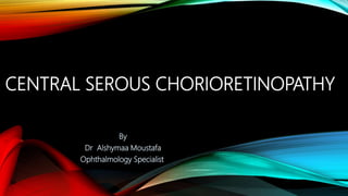 CENTRAL SEROUS CHORIORETINOPATHY
By
Dr Alshymaa Moustafa
Ophthalmology Specialist
 
