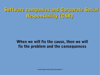 e-mail napravnik.jiri@salamandr.cz
Software companies and Corporate SocialSoftware companies and Corporate Social
Responsibility (CSR)Responsibility (CSR)
When we will fix the cause, then we will
fix the problem and the consequences
 