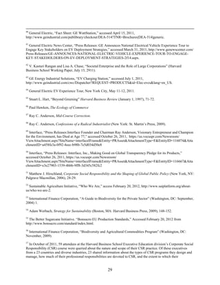 40
  General Electric, “Fact Sheet: GE WattStation,” accessed April 15, 2011,
http://www.geindustrial.com/publibrary/checkout/DEA-514?TNR=Brochures|DEA-514|generic.
41
  General Electric News Center, “Press Releases: GE Announces National Electrical Vehicle Experience Tour to
Engage Key Stakeholders on EV Deployment Strategies,” accessed March 31, 2011, http://www.genewscenter.com/
Press-Releases/GE-ANNOUNCES-NATIONAL-ELECTRIC-VEHICLE-EXPERIENCE-TOUR-TO-ENGAGE-
KEY-STAKEHOLDERS-ON-EV-DEPLOYMENT-STRATEGIES-2f14.aspx.
42
 V. Kasturi Rangan and Lisa A. Chase, “Societal Enterprise and the Role of Large Corporations” (Harvard
Business School Working Paper, July 13, 2911).
43
  GE Energy Industrial Solutions, “EV Charging Station,” accessed July 1, 2011,
http://www.geindustrial.com/cwc/Dispatcher?REQUEST=PRODUCTS&id=Elec-evcs&lang=en_US.
44
     General Electric EV Experience Tour, New York City, May 11-12, 2011.
45
     Stuart L. Hart, “Beyond Greening” Harvard Business Review (January 1, 1997), 71-72.
46
     Paul Hawken, The Ecology of Commerce
47
     Ray C. Anderson, Mid-Course Correction.
48
     Ray C. Anderson, Confessions of a Radical Industrialist (New York: St. Martin’s Press, 2009).
49
  Interface, “Press Releases:Interface Founder and Chairman Ray Anderson, Visionary Entrepreneur and Champion
for the Environment, has Died at Age 77,” accessed October 26, 2011, https://us.vocuspr.com/Newsroom/
ViewAttachment.aspx?SiteName=interfaceIFrame&Entity=PRAsset&AttachmentType=F&EntityID=116074&Atta
chmentID=a458fe3a-0f92-4eec-b98b-7e5d034d50e8
50
  Interface, “Press Releases: Interface, Inc., Making Good on Global Transparency Pledge for its Products,”
accessed October 26, 2011, https://us.vocuspr.com/Newsroom/
ViewAttachment.aspx?SiteName=interfaceIFrame&Entity=PRAsset&AttachmentType=F&EntityID=116667&Atta
chmentID=e3e27903-1539-4bbb-9ff8-3d345c582fc2
51
  Matthew J. Hirschland, Corporate Social Responsibility and the Shaping of Global Public Policy (New York, NY:
Palgrave Macmillan, 2006), 28-29.
52
  Sustainable Agriculture Initiative, “Who We Are,” access February 20, 2012, http://www.saiplatform.org/about-
us/who-we-are-2.
53
  International Finance Corporation, “A Guide to Biodiversity for the Private Sector” (Washington, DC: September,
2004) 1.
54
     Adam Werbach, Strategy for Sustainability (Boston, MA: Harvard Business Press, 2009), 148-152.
55
  The Better Sugarcane Initiative. “Bonsucro EU Production Standards,” Accessed February 20, 2012 from
http://www.bonsucro.com/standard/index.html.
56
 International Finance Corporation, “Biodiversity and Agricultural Commodities Program” (Washington, DC:
November, 2009).
57
  In October of 2011, 59 attendees at the Harvard Business School Executive Education division’s Corporate Social
Responsibility (CSR) course were queried about the nature and scope of their CSR practice. Of these executives
from a 23 countries and diverse industries, 23 shared information about the types of CSR programs they design and
manage, how much of their professional responsibilities are devoted to CSR, and the extent to which their


                                                          29
 