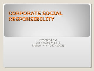 CORPORATE SOCIAL RESPONSIBILITY  Presented by: Jepri A.(087410  ) Ridwan M.H.(08741022) 