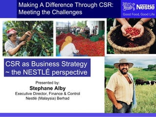 Making A Difference Through CSR:
Meeting the Challenges

CSR as Business Strategy
~ the NESTLÉ perspective
Presented by:

Stephane Alby
Executive Director, Finance & Control
Nestlé (Malaysia) Berhad

 