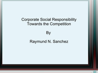 Corporate Social Responsibility Towards the Competition By  Raymund N. Sanchez 