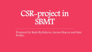 CSR-project in
SBMT
Prepared by Rada Ryzhikova, Inessa Shaeva and Kate
Protko
 