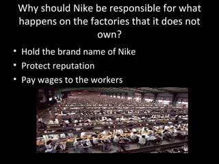 Why should Nike be responsible for what happens on the factories that it does not own? Hold the brand name of Nike Protect reputation Pay wages to the workers 