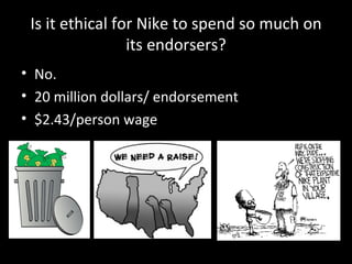 Is it ethical for Nike to spend so much on its endorsers? No. 20 million dollars/ endorsement $2.43/person wage 