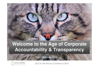 Welcome to the Age of Corporate
 Accountability & Transparency
         http://scicada.com

         CEO & CSR Money Conference 2010
 