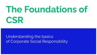 The Foundations of
CSR
Understanding the basics
of Corporate Social Responsibility
 