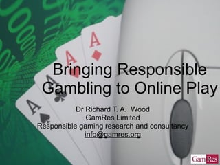 Bringing Responsible
 Gambling to Online Play
           Dr Richard T. A. Wood
               GamRes Limited
Responsible gaming research and consultancy
              info@gamres.org
 