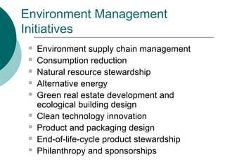 Environment Management
Initiatives











Environment supply chain management
Consumption reduction
Natural resource stewardship
Alternative energy
Green real estate development and
ecological building design
Clean technology innovation
Product and packaging design
End-of-life-cycle product stewardship
Philanthropy and sponsorships

 