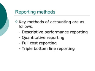 Reporting methods


Key methods of accounting are as
follows:
- Descriptive performance reporting
- Quantitative reporting
- Full cost reporting
- Triple bottom line reporting

 