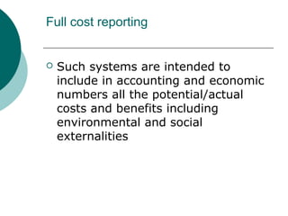 Full cost reporting



Such systems are intended to
include in accounting and economic
numbers all the potential/actual
costs and benefits including
environmental and social
externalities

 