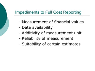 Impediments to Full Cost Reporting
-

Measurement of financial values
Data availability
Additivity of measurement unit
Reliability of measurement
Suitability of certain estimates

 