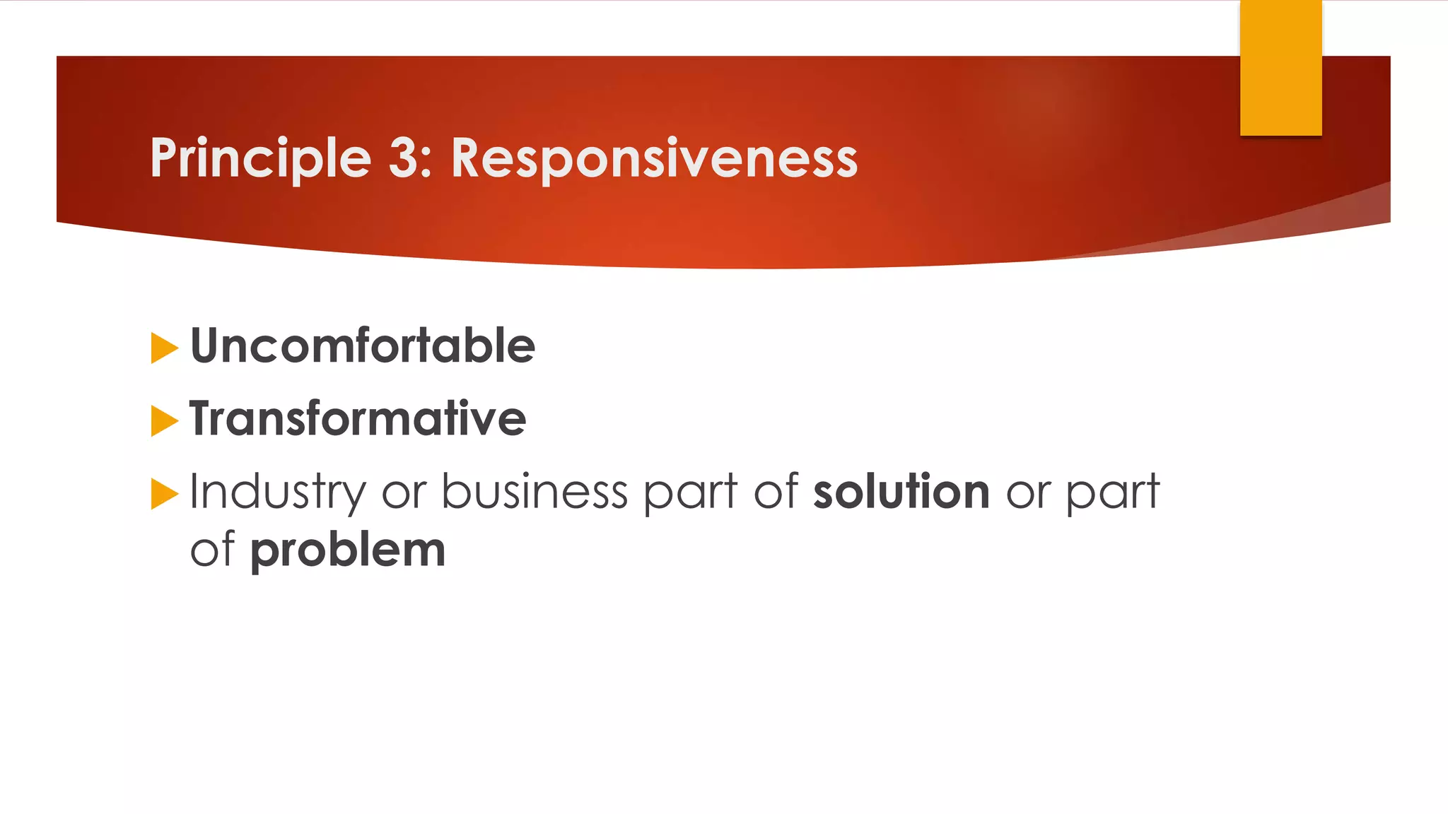 Principle 3: Responsiveness
 Uncomfortable
 Transformative
 Industry or business part of solution or part
of problem
 