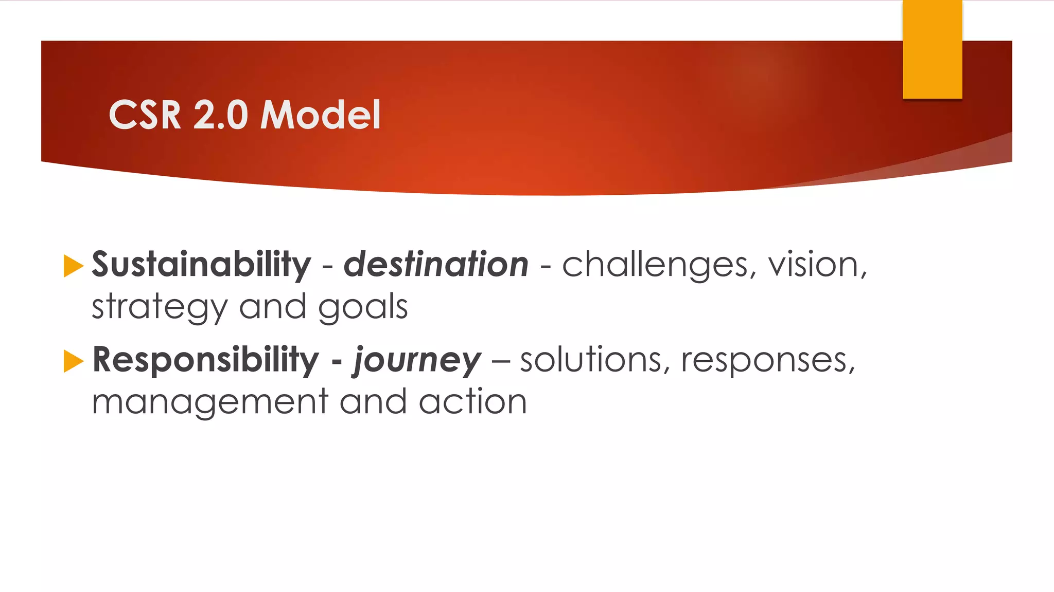 CSR 2.0 Model
 Sustainability - destination - challenges, vision,
strategy and goals
 Responsibility - journey – solutions, responses,
management and action
 