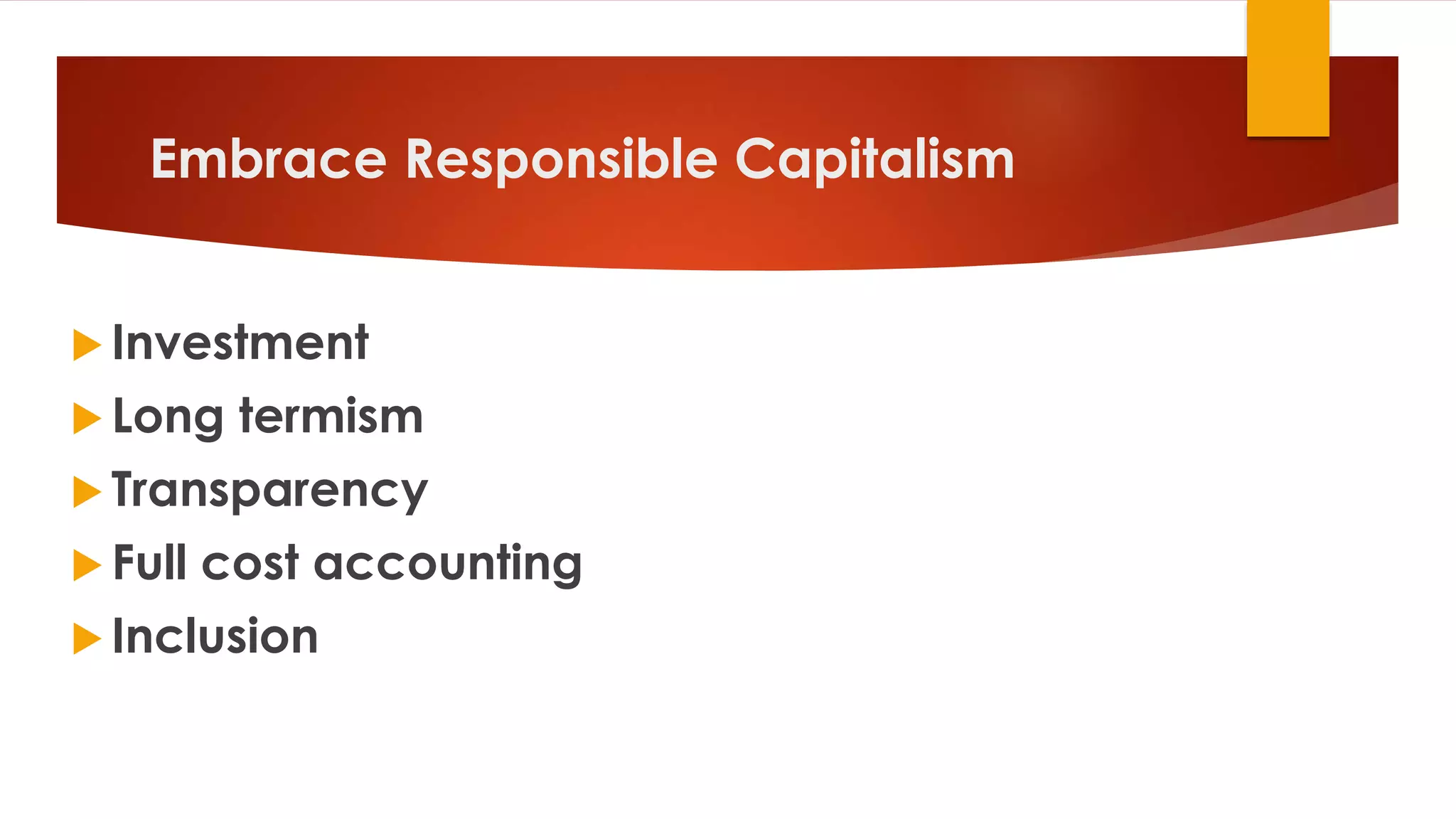 Embrace Responsible Capitalism
 Investment
 Long termism
 Transparency
 Full cost accounting
 Inclusion
 