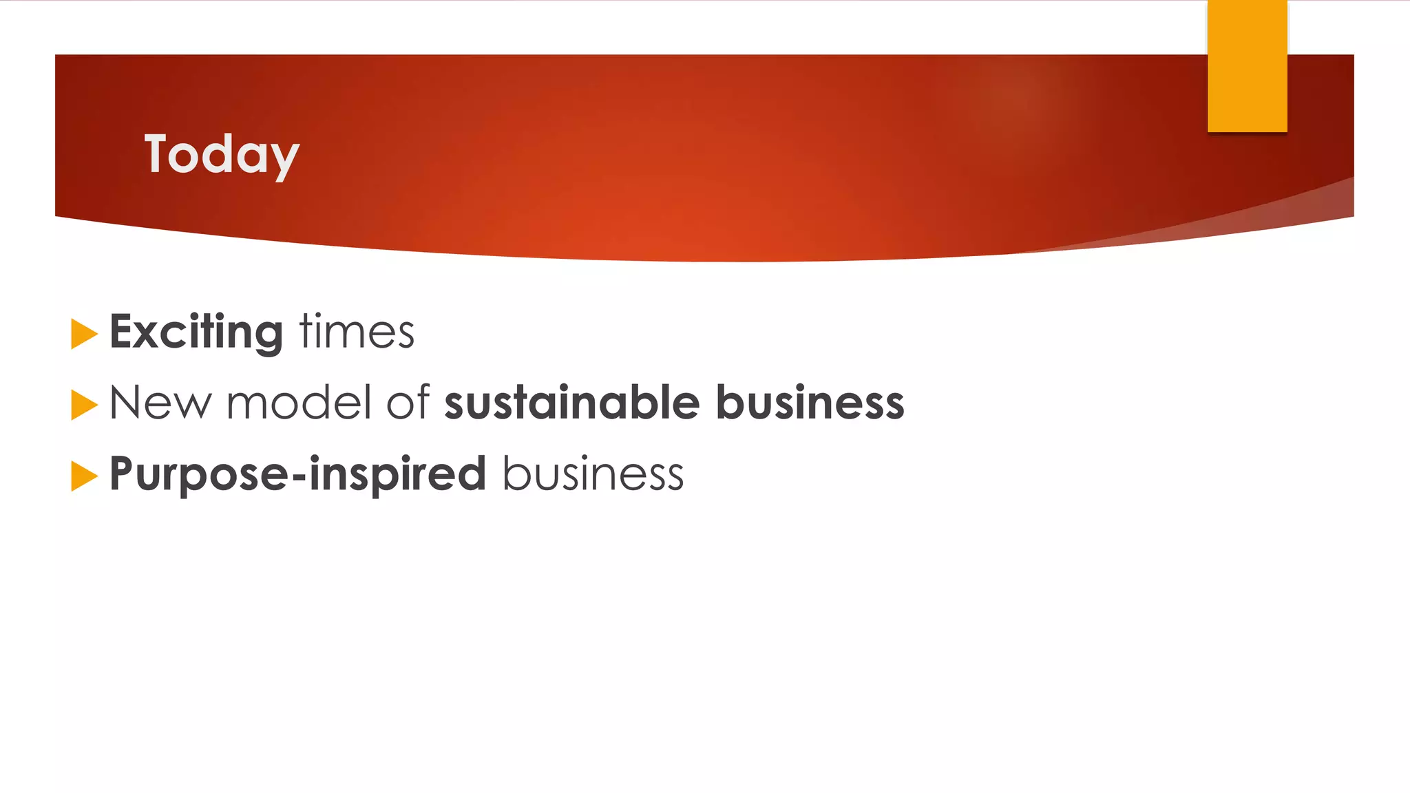 Today
 Exciting times
 New model of sustainable business
 Purpose-inspired business
 