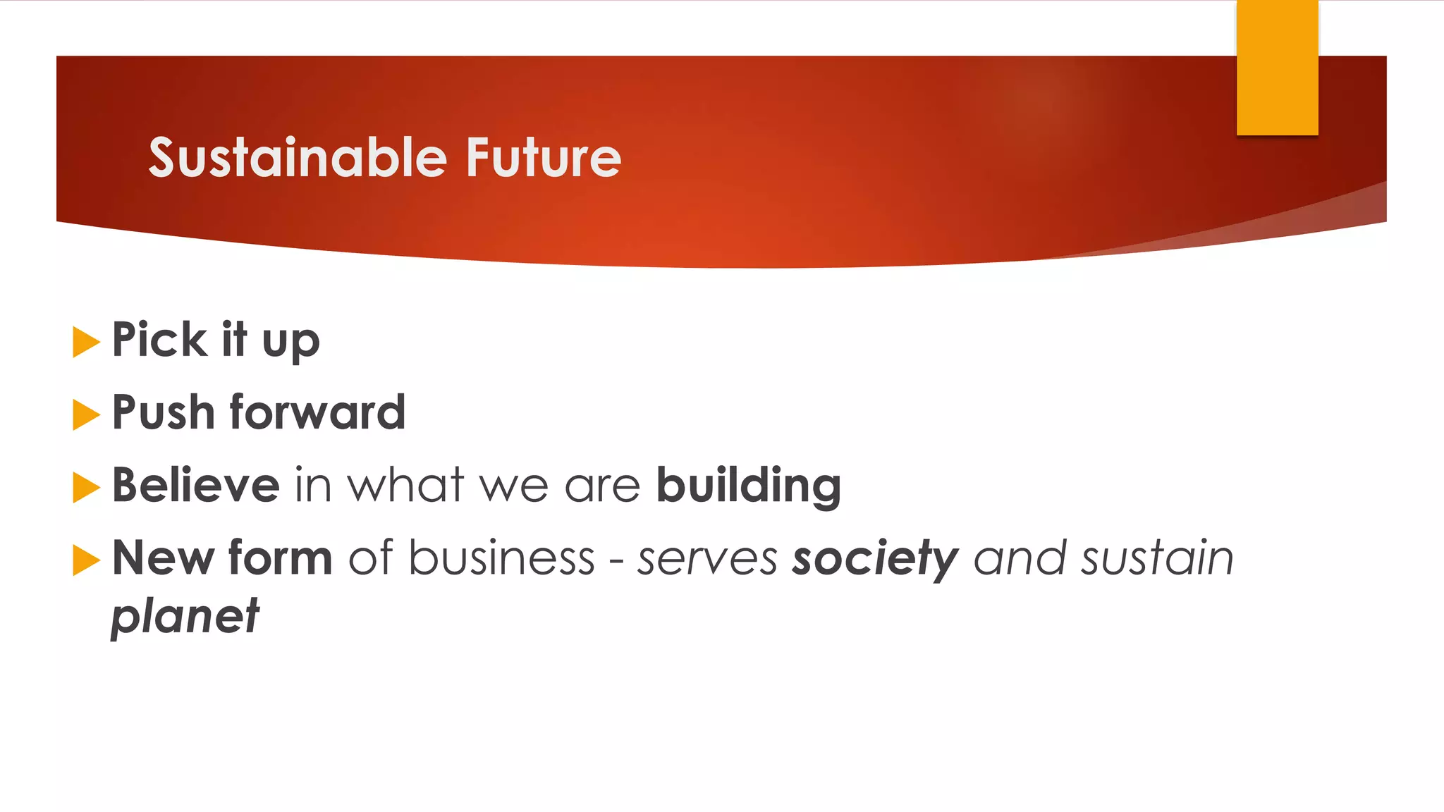 Sustainable Future
 Pick it up
 Push forward
 Believe in what we are building
 New form of business - serves society and sustain
planet
 