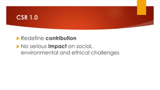 CSR 1.0
 Redefine contribution
 No serious impact on social,
environmental and ethical challenges
 