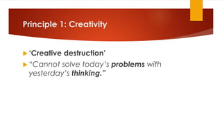 Principle 1: Creativity
 ‘Creative destruction’
 “Cannot solve today’s problems with
yesterday’s thinking.”
 