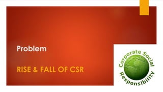 Problem
RISE & FALL OF CSR
 