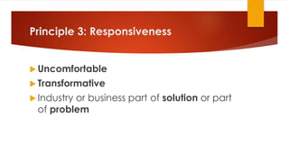 Principle 3: Responsiveness
 Uncomfortable
 Transformative
 Industry or business part of solution or part
of problem
 