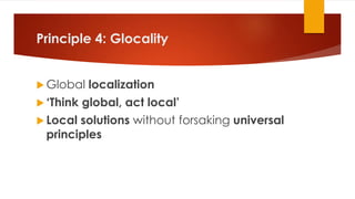 Principle 4: Glocality
 Global localization
 ‘Think global, act local’
 Local solutions without forsaking universal
principles
 