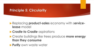 Principle 5: Circularity
 Replacing product-sales economy with service-
lease model
 Cradle to Cradle aspirations
 Create buildings like trees produce more energy
than they consume
 Purify own waste water
 