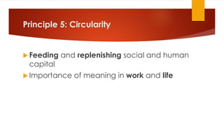 Principle 5: Circularity
 Feeding and replenishing social and human
capital
 Importance of meaning in work and life
 